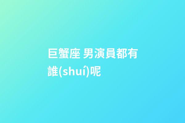 巨蟹座 男演員都有誰(shuí)呢